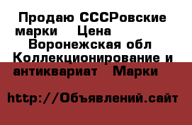 Продаю СССРовские марки  › Цена ­ 300 000 - Воронежская обл. Коллекционирование и антиквариат » Марки   